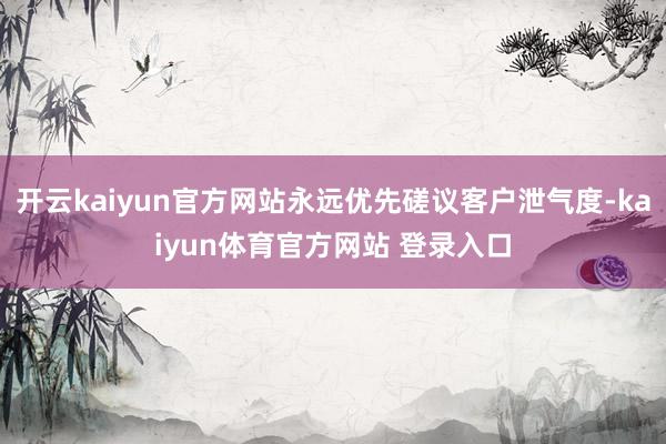 开云kaiyun官方网站永远优先磋议客户泄气度-kaiyun体育官方网站 登录入口