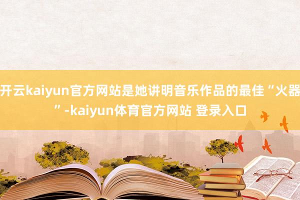 开云kaiyun官方网站是她讲明音乐作品的最佳“火器”-kaiyun体育官方网站 登录入口