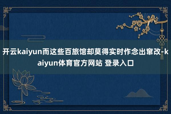 开云kaiyun而这些百旅馆却莫得实时作念出窜改-kaiyun体育官方网站 登录入口