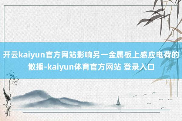 开云kaiyun官方网站影响另一金属板上感应电荷的散播-kaiyun体育官方网站 登录入口
