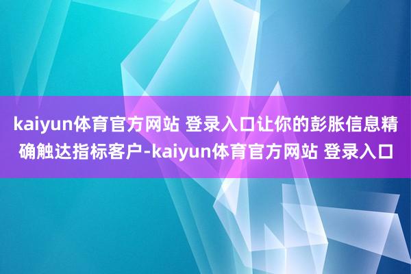 kaiyun体育官方网站 登录入口让你的彭胀信息精确触达指标客户-kaiyun体育官方网站 登录入口