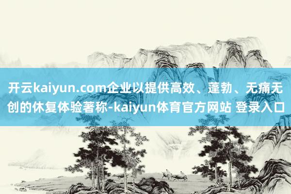 开云kaiyun.com企业以提供高效、蓬勃、无痛无创的休复体验著称-kaiyun体育官方网站 登录入口