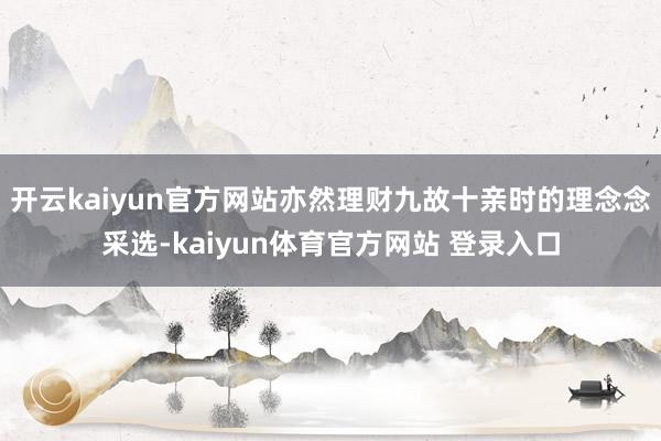 开云kaiyun官方网站亦然理财九故十亲时的理念念采选-kaiyun体育官方网站 登录入口