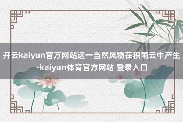 开云kaiyun官方网站这一当然风物在积雨云中产生-kaiyun体育官方网站 登录入口