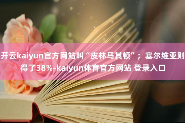 开云kaiyun官方网站叫“皮林马其顿”；塞尔维亚则得了38%-kaiyun体育官方网站 登录入口