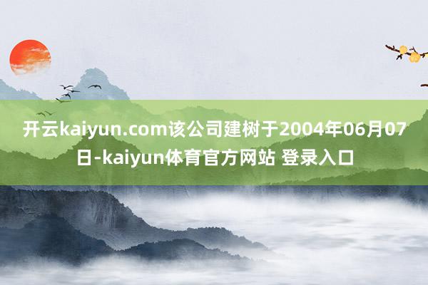开云kaiyun.com该公司建树于2004年06月07日-kaiyun体育官方网站 登录入口