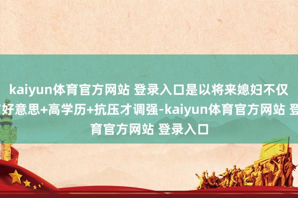 kaiyun体育官方网站 登录入口是以将来媳妇不仅要 白富好意思+高学历+抗压才调强-kaiyun体育官方网站 登录入口