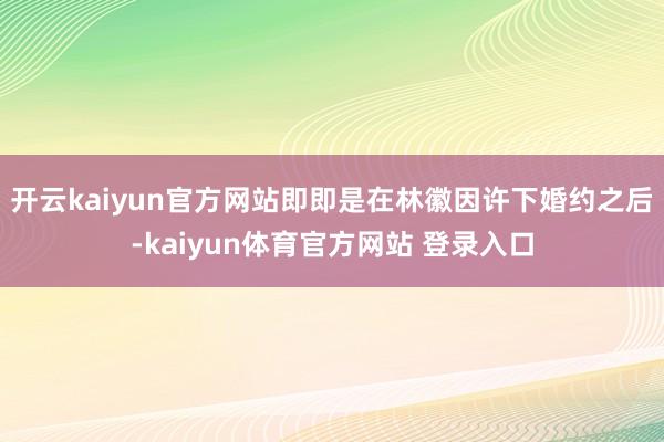 开云kaiyun官方网站即即是在林徽因许下婚约之后-kaiyun体育官方网站 登录入口