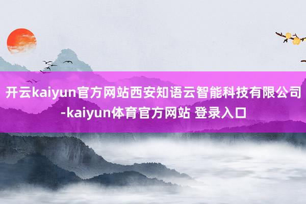 开云kaiyun官方网站西安知语云智能科技有限公司-kaiyun体育官方网站 登录入口