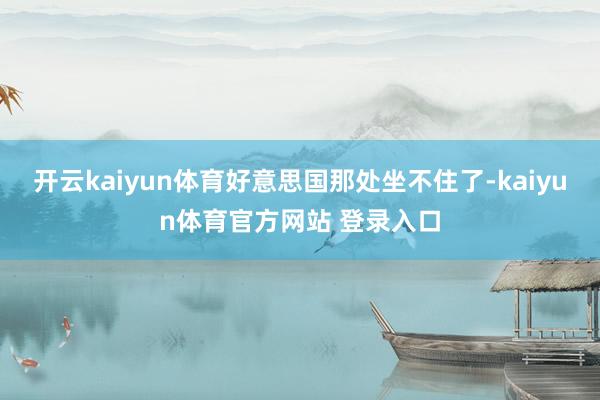 开云kaiyun体育好意思国那处坐不住了-kaiyun体育官方网站 登录入口