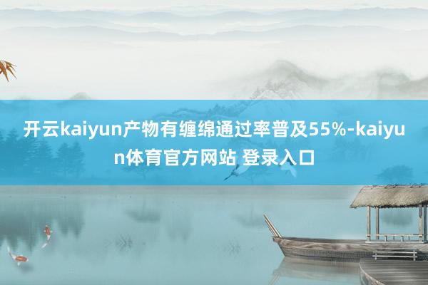 开云kaiyun产物有缠绵通过率普及55%-kaiyun体育官方网站 登录入口