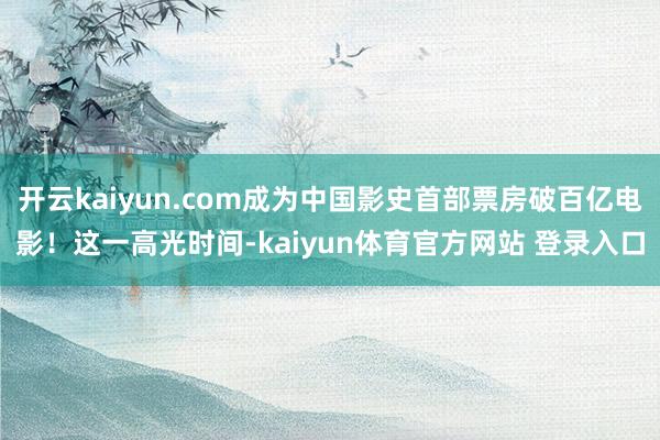 开云kaiyun.com成为中国影史首部票房破百亿电影!这一高光时间-kaiyun体育官方网站 登录入口