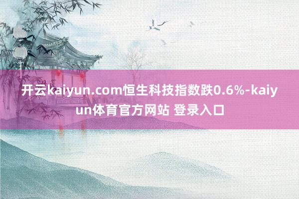 开云kaiyun.com恒生科技指数跌0.6%-kaiyun体育官方网站 登录入口