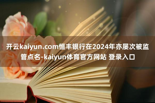 开云kaiyun.com恒丰银行在2024年亦屡次被监管点名-kaiyun体育官方网站 登录入口