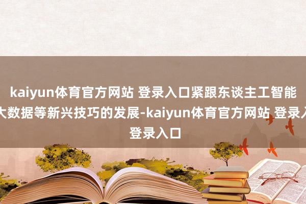 kaiyun体育官方网站 登录入口紧跟东谈主工智能、大数据等新兴技巧的发展-kaiyun体育官方网站 登录入口