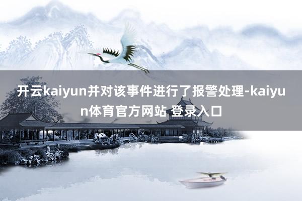 开云kaiyun并对该事件进行了报警处理-kaiyun体育官方网站 登录入口