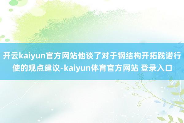 开云kaiyun官方网站他谈了对于钢结构开拓践诺行使的观点建议-kaiyun体育官方网站 登录入口