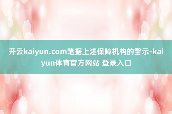 开云kaiyun.com笔据上述保障机构的警示-kaiyun体育官方网站 登录入口