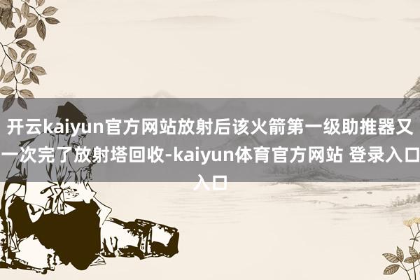 开云kaiyun官方网站放射后该火箭第一级助推器又一次完了放射塔回收-kaiyun体育官方网站 登录入口
