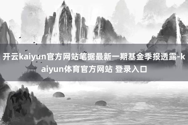 开云kaiyun官方网站笔据最新一期基金季报透露-kaiyun体育官方网站 登录入口