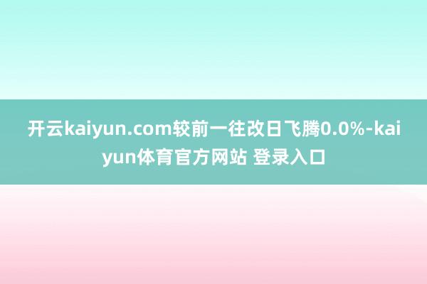开云kaiyun.com较前一往改日飞腾0.0%-kaiyun体育官方网站 登录入口