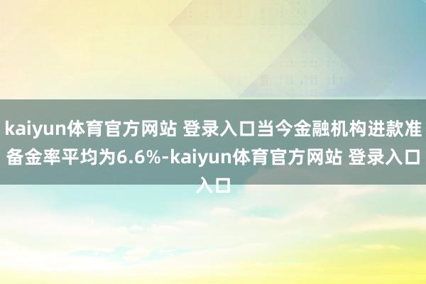 kaiyun体育官方网站 登录入口当今金融机构进款准备金率平均为6.6%-kaiyun体育官方网站 登录入口