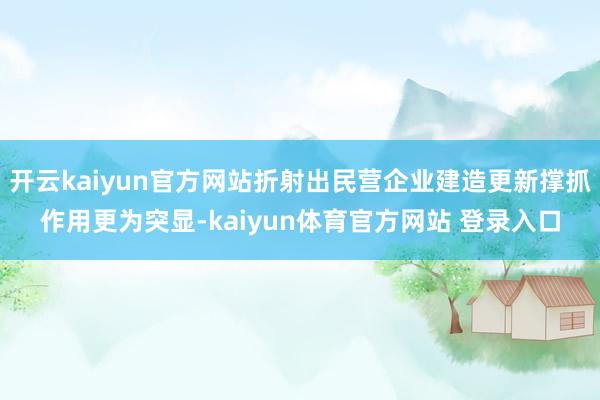 开云kaiyun官方网站折射出民营企业建造更新撑抓作用更为突显-kaiyun体育官方网站 登录入口