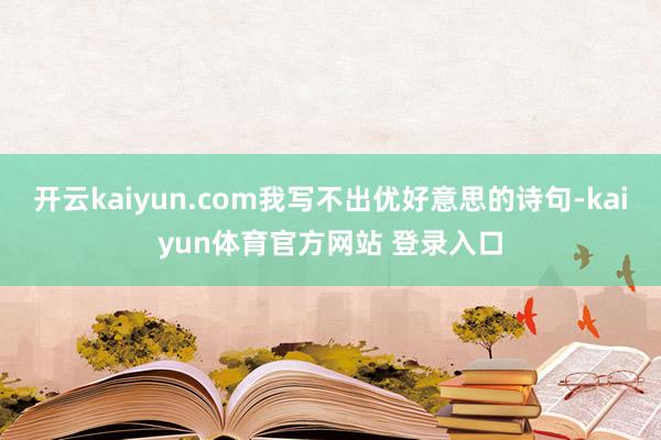 开云kaiyun.com我写不出优好意思的诗句-kaiyun体育官方网站 登录入口
