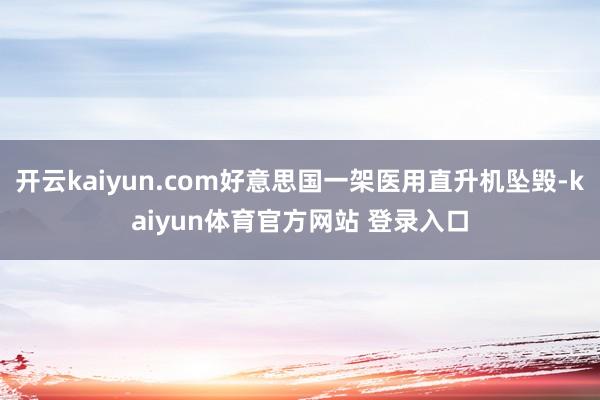 开云kaiyun.com好意思国一架医用直升机坠毁-kaiyun体育官方网站 登录入口