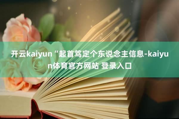 开云kaiyun“起首笃定个东说念主信息-kaiyun体育官方网站 登录入口