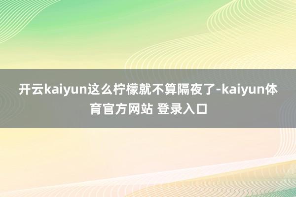开云kaiyun这么柠檬就不算隔夜了-kaiyun体育官方网站 登录入口
