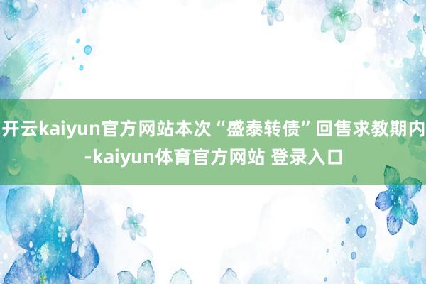 开云kaiyun官方网站本次“盛泰转债”回售求教期内-kaiyun体育官方网站 登录入口