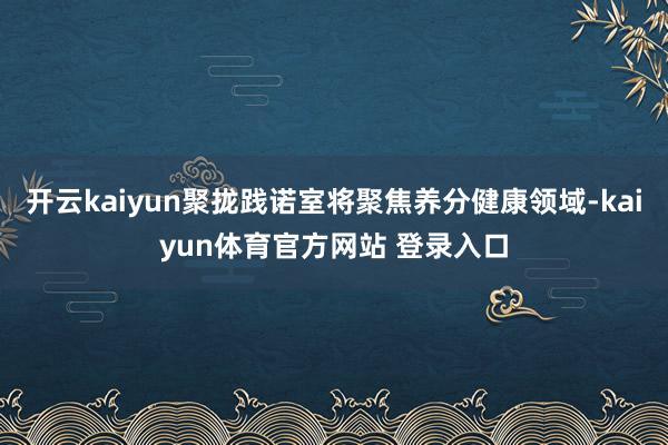 开云kaiyun聚拢践诺室将聚焦养分健康领域-kaiyun体育官方网站 登录入口