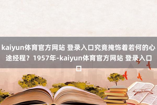 kaiyun体育官方网站 登录入口究竟掩饰着若何的心途经程？1957年-kaiyun体育官方网站 登录入口