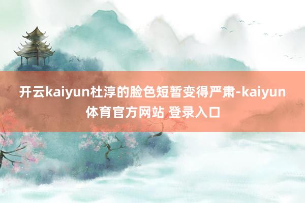 开云kaiyun杜淳的脸色短暂变得严肃-kaiyun体育官方网站 登录入口