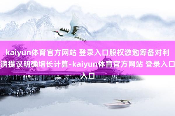 kaiyun体育官方网站 登录入口股权激勉筹备对利润提议明确增长计算-kaiyun体育官方网站 登录入口