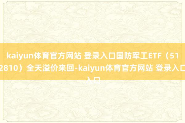 kaiyun体育官方网站 登录入口国防军工ETF（512810）全天溢价来回-kaiyun体育官方网站 登录入口