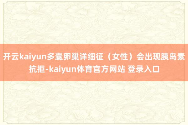 开云kaiyun多囊卵巢详细征(女性)会出现胰岛素抗拒-kaiyun体育官方网站 登录入口