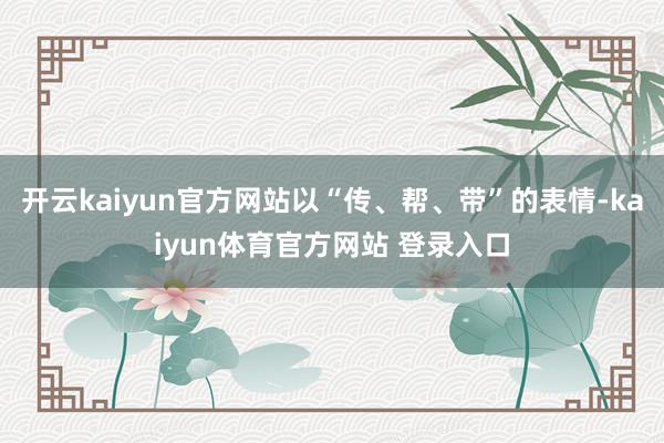 开云kaiyun官方网站以“传、帮、带”的表情-kaiyun体育官方网站 登录入口