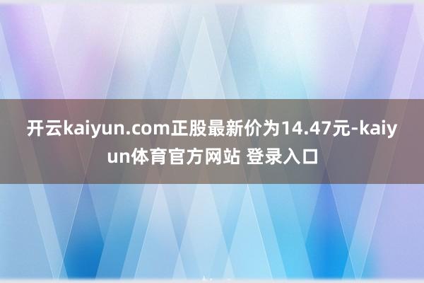 开云kaiyun.com正股最新价为14.47元-kaiyun体育官方网站 登录入口