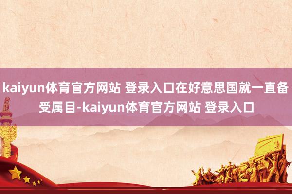 kaiyun体育官方网站 登录入口在好意思国就一直备受属目-kaiyun体育官方网站 登录入口
