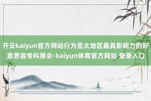 开云kaiyun官方网站行为亚太地区最具影响力的好意思容专科展会-kaiyun体育官方网站 登录入口