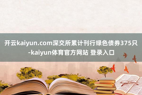 开云kaiyun.com深交所累计刊行绿色债券375只-kaiyun体育官方网站 登录入口