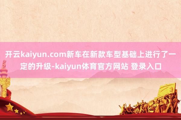 开云kaiyun.com新车在新款车型基础上进行了一定的升级-kaiyun体育官方网站 登录入口