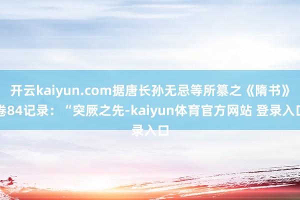 开云kaiyun.com据唐长孙无忌等所纂之《隋书》卷84记录：“突厥之先-kaiyun体育官方网站 登录入口