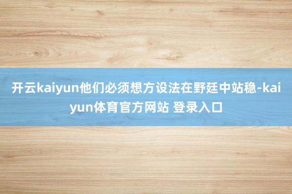 开云kaiyun他们必须想方设法在野廷中站稳-kaiyun体育官方网站 登录入口