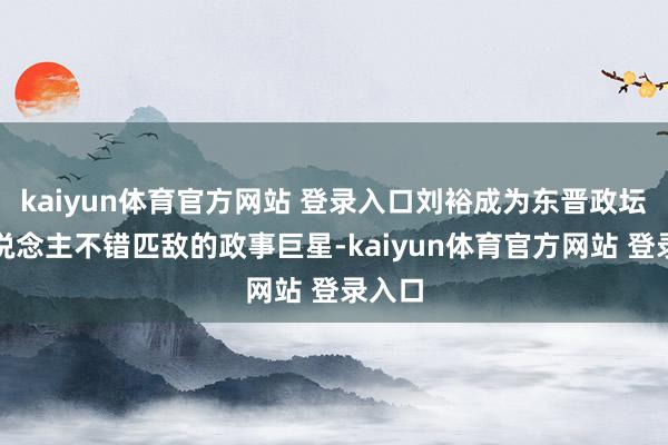 kaiyun体育官方网站 登录入口刘裕成为东晋政坛无东说念主不错匹敌的政事巨星-kaiyun体育官方网站 登录入口