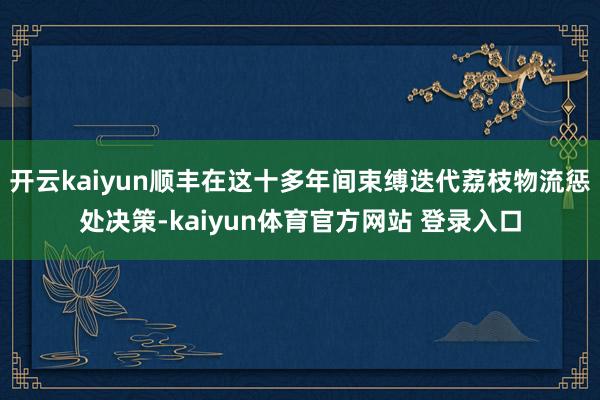 开云kaiyun顺丰在这十多年间束缚迭代荔枝物流惩处决策-kaiyun体育官方网站 登录入口