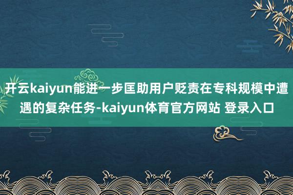 开云kaiyun能进一步匡助用户贬责在专科规模中遭遇的复杂任务-kaiyun体育官方网站 登录入口