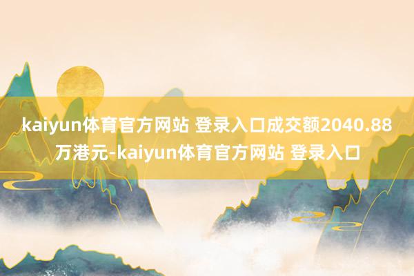 kaiyun体育官方网站 登录入口成交额2040.88万港元-kaiyun体育官方网站 登录入口